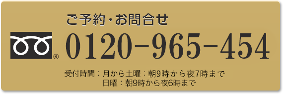 ご予約・お問合せ0120-965-454受付時間：月から土曜：9:00〜19:00、日曜：9:00〜18:00